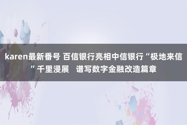 karen最新番号 百信银行亮相中信银行“极地来信”千里浸展   谱写数字金融改造篇章