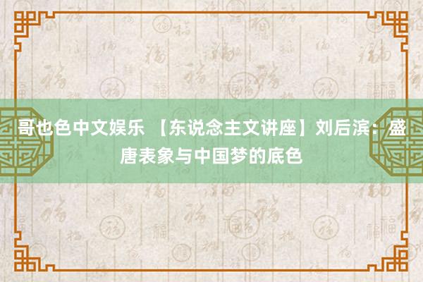哥也色中文娱乐 【东说念主文讲座】刘后滨：盛唐表象与中国梦的底色