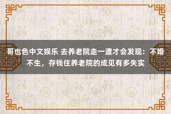 哥也色中文娱乐 去养老院走一遭才会发现：不婚不生，存钱住养老院的成见有多失实
