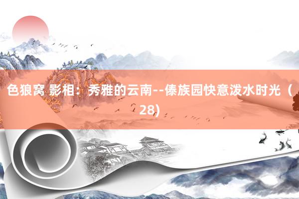 色狼窝 影相：秀雅的云南--傣族园快意泼水时光（28)
