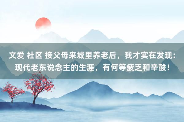 文爱 社区 接父母来城里养老后，我才实在发现：现代老东说念主的生涯，有何等疲乏和辛酸！