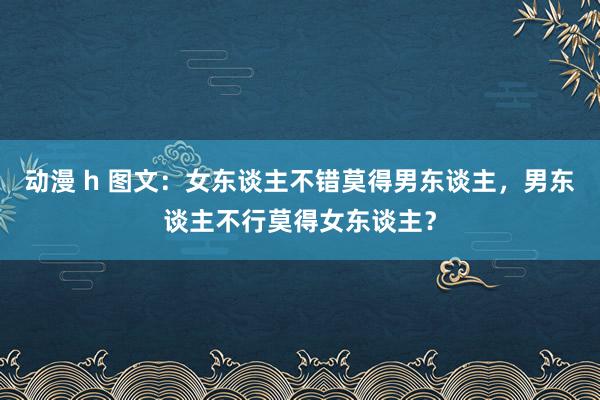 动漫 h 图文：女东谈主不错莫得男东谈主，男东谈主不行莫得女东谈主？
