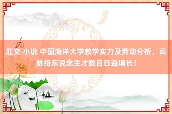 肛交 小说 中国海洋大学教学实力及劳动分析，高脉络东说念主才数目日益增长！