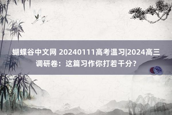 蝴蝶谷中文网 20240111高考温习|2024高三调研卷：这篇习作你打若干分？