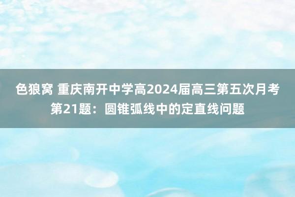 色狼窝 重庆南开中学高2024届高三第五次月考第21题：圆锥弧线中的定直线问题