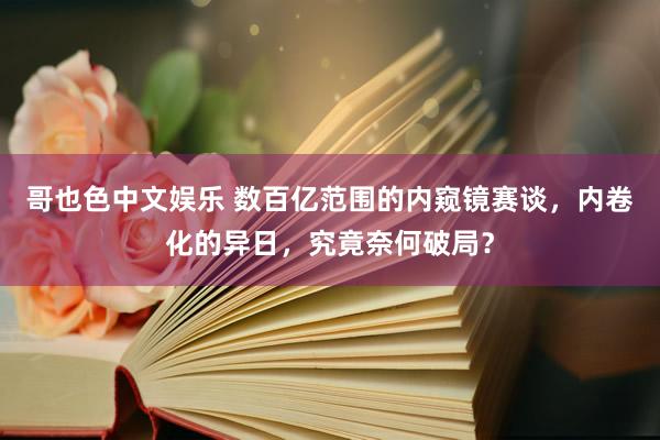 哥也色中文娱乐 数百亿范围的内窥镜赛谈，内卷化的异日，究竟奈何破局？