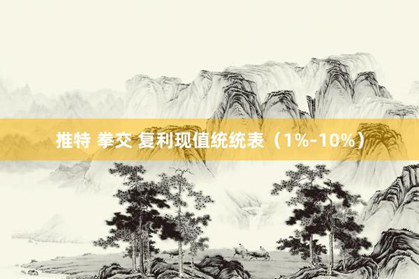 推特 拳交 复利现值统统表（1%-10%）