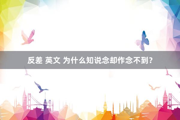 反差 英文 为什么知说念却作念不到？
