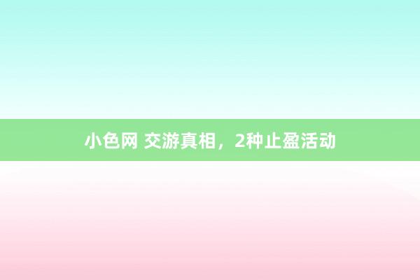 小色网 交游真相，2种止盈活动