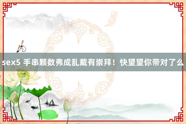 sex5 手串颗数弗成乱戴有崇拜！快望望你带对了么