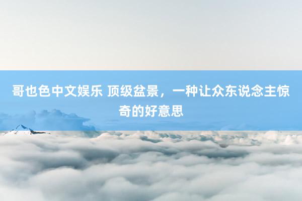 哥也色中文娱乐 顶级盆景，一种让众东说念主惊奇的好意思