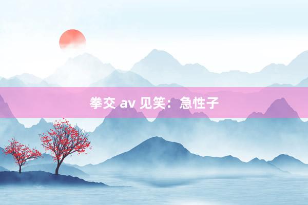拳交 av 见笑：急性子
