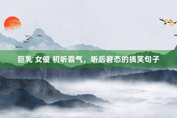 巨乳 女優 初听霸气，听后窘态的搞笑句子