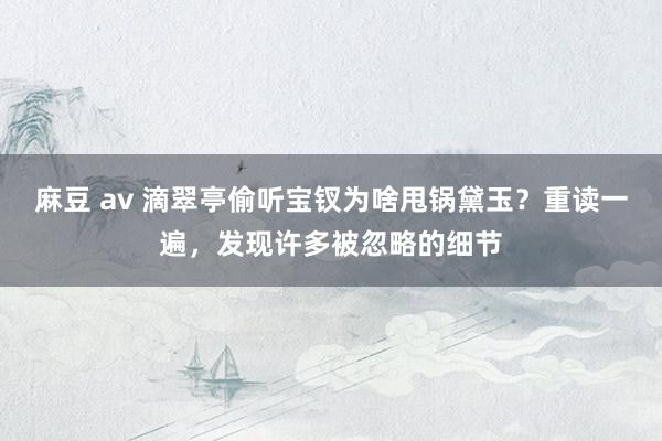 麻豆 av 滴翠亭偷听宝钗为啥甩锅黛玉？重读一遍，发现许多被忽略的细节
