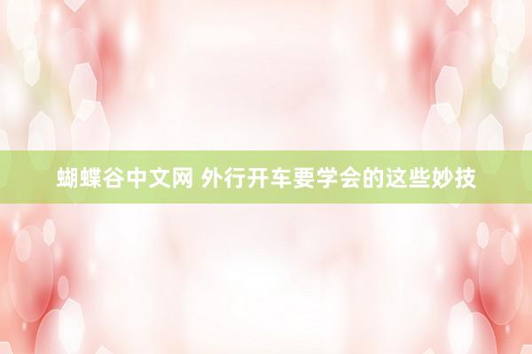 蝴蝶谷中文网 外行开车要学会的这些妙技