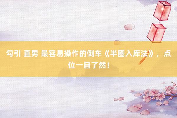 勾引 直男 最容易操作的倒车《半圈入库法》，点位一目了然！