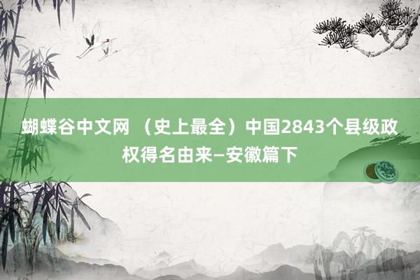 蝴蝶谷中文网 （史上最全）中国2843个县级政权得名由来—安徽篇下