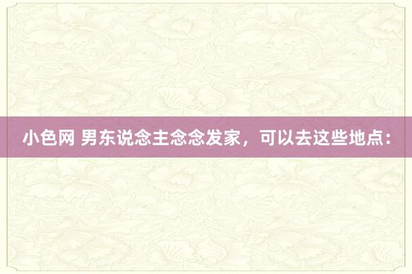 小色网 男东说念主念念发家，可以去这些地点：