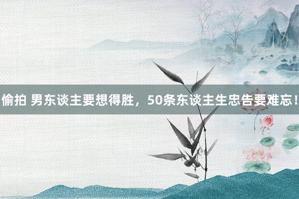 偷拍 男东谈主要想得胜，50条东谈主生忠告要难忘！