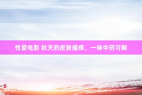 性爱电影 秋天的皮肤瘙痒，一味中药可解