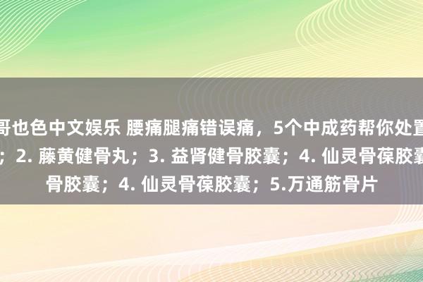 哥也色中文娱乐 腰痛腿痛错误痛，5个中成药帮你处置：1. 腰痛宁胶囊；2. 藤黄健骨丸；3. 益肾健骨胶囊；4. 仙灵骨葆胶囊；5.万通筋骨片