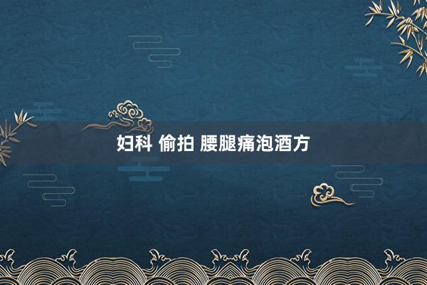妇科 偷拍 腰腿痛泡酒方