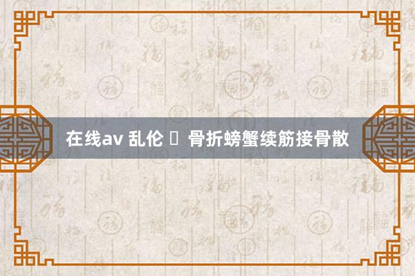 在线av 乱伦 ​骨折螃蟹续筋接骨散