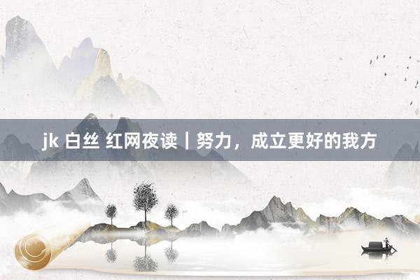 jk 白丝 红网夜读｜努力，成立更好的我方