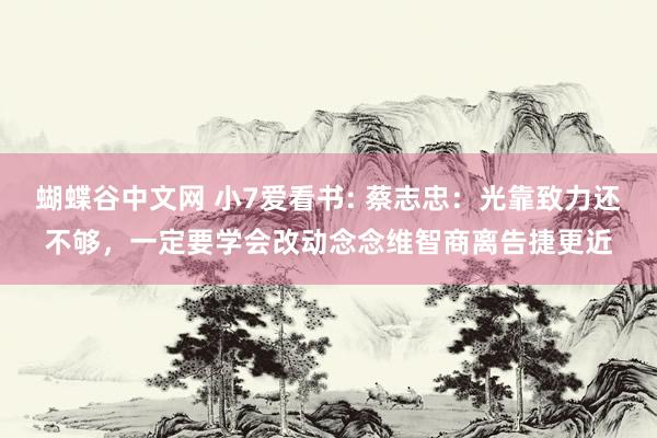 蝴蝶谷中文网 小7爱看书: 蔡志忠：光靠致力还不够，一定要学会改动念念维智商离告捷更近