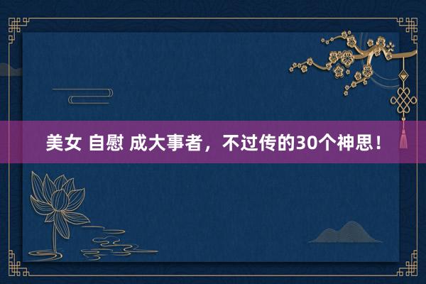 美女 自慰 成大事者，不过传的30个神思！