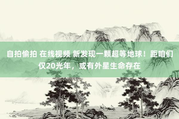 自拍偷拍 在线视频 新发现一颗超等地球！距咱们仅20光年，或有外星生命存在