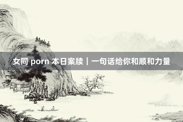 女同 porn 本日案牍｜一句话给你和顺和力量