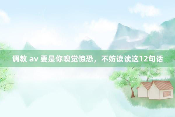 调教 av 要是你嗅觉惊恐，不妨读读这12句话