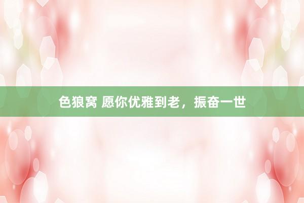 色狼窝 愿你优雅到老，振奋一世