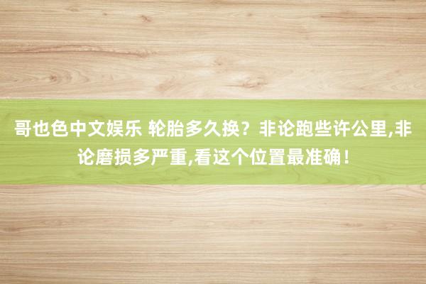 哥也色中文娱乐 轮胎多久换？非论跑些许公里，非论磨损多严重，看这个位置最准确！