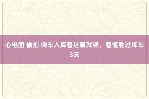 心电图 偷拍 倒车入库看这篇就够，看懂胜过练车3天