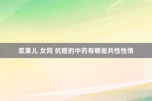 浆果儿 女同 抗癌的中药有哪些共性性情
