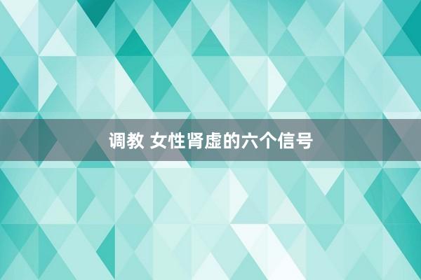 调教 女性肾虚的六个信号