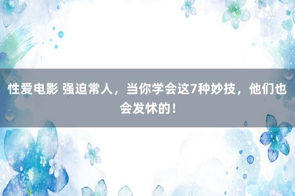 性爱电影 强迫常人，当你学会这7种妙技，他们也会发怵的！