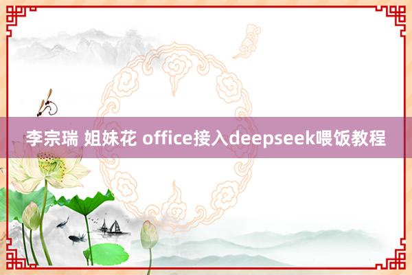 李宗瑞 姐妹花 office接入deepseek喂饭教程