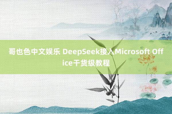 哥也色中文娱乐 DeepSeek接入Microsoft Office干货级教程