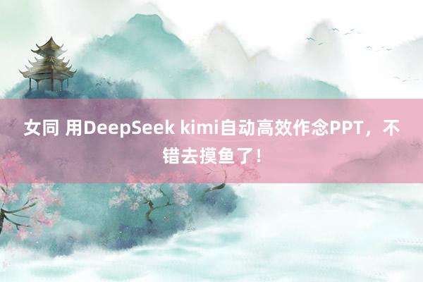 女同 用DeepSeek kimi自动高效作念PPT，不错去摸鱼了！