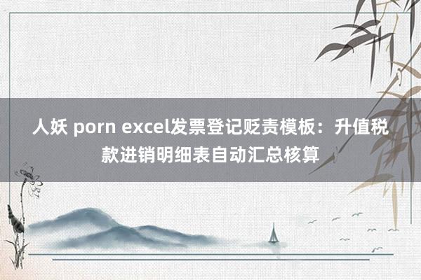 人妖 porn excel发票登记贬责模板：升值税款进销明细表自动汇总核算