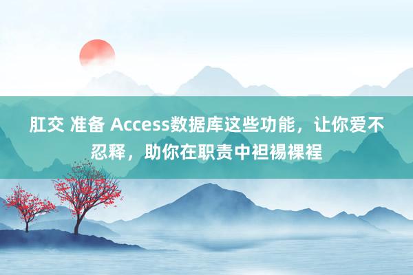 肛交 准备 Access数据库这些功能，让你爱不忍释，助你在职责中袒裼裸裎