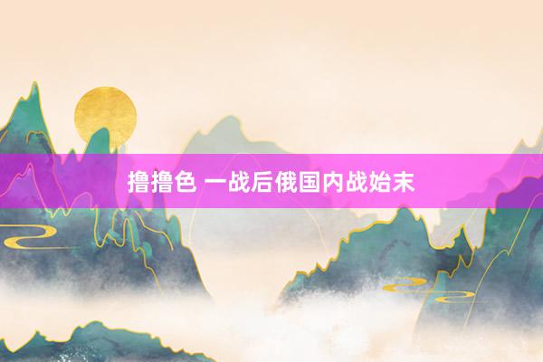 撸撸色 一战后俄国内战始末