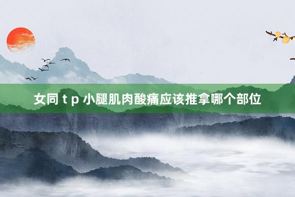 女同 t p 小腿肌肉酸痛应该推拿哪个部位