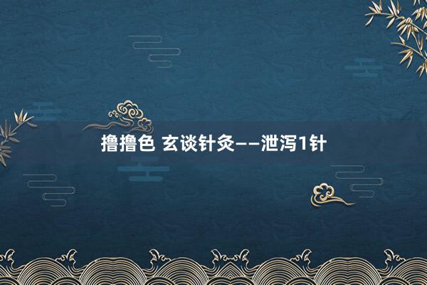 撸撸色 玄谈针灸——泄泻1针