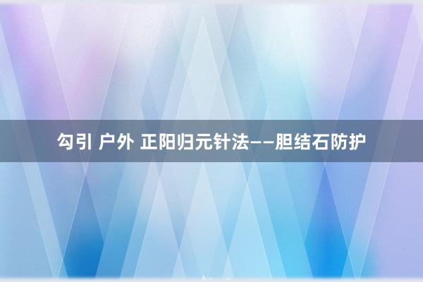 勾引 户外 正阳归元针法——胆结石防护