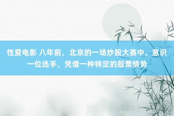 性爱电影 八年前，北京的一场炒股大赛中，意识一位选手，凭借一种特定的股票情势