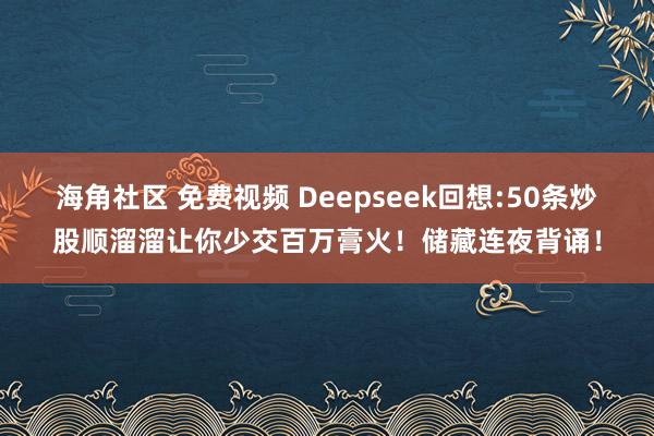 海角社区 免费视频 Deepseek回想:50条炒股顺溜溜让你少交百万膏火！储藏连夜背诵！